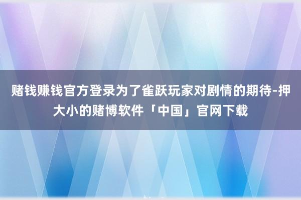 赌钱赚钱官方登录为了雀跃玩家对剧情的期待-押大小的赌博软件「中国」官网下载