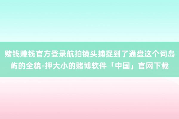 赌钱赚钱官方登录航拍镜头捕捉到了通盘这个词岛屿的全貌-押大小的赌博软件「中国」官网下载