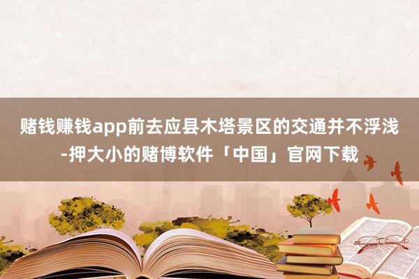 赌钱赚钱app前去应县木塔景区的交通并不浮浅-押大小的赌博软件「中国」官网下载