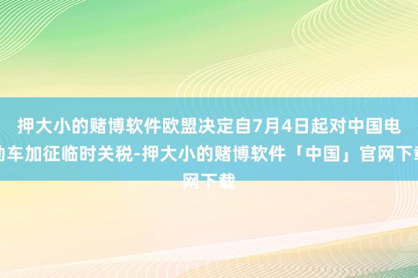 押大小的赌博软件欧盟决定自7月4日起对中国电动车加征临时关税-押大小的赌博软件「中国」官网下载