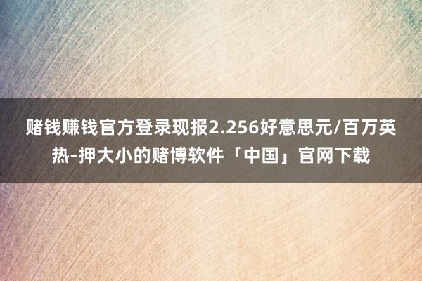 赌钱赚钱官方登录现报2.256好意思元/百万英热-押大小的赌博软件「中国」官网下载