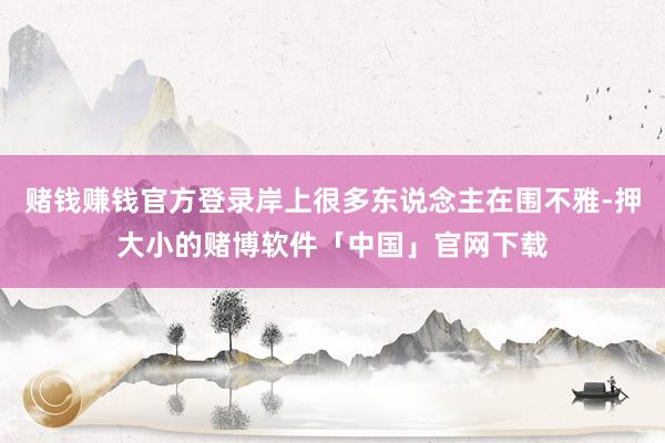 赌钱赚钱官方登录岸上很多东说念主在围不雅-押大小的赌博软件「中国」官网下载