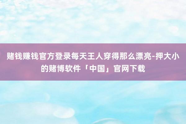 赌钱赚钱官方登录每天王人穿得那么漂亮-押大小的赌博软件「中国」官网下载