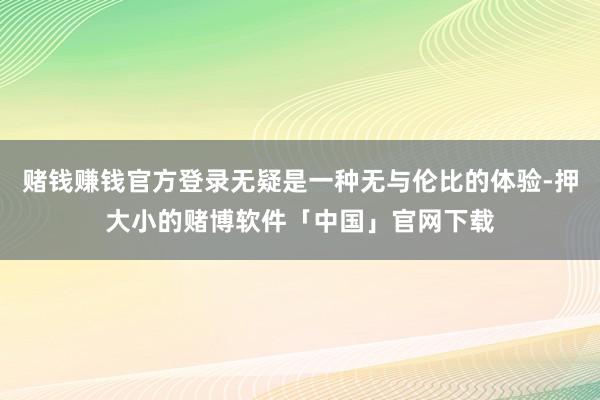 赌钱赚钱官方登录无疑是一种无与伦比的体验-押大小的赌博软件「中国」官网下载