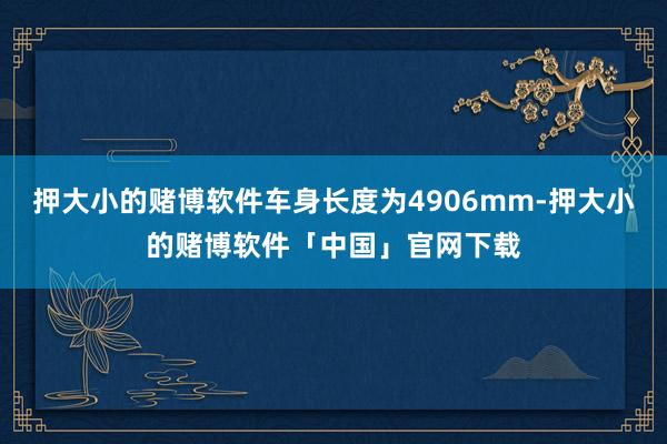 押大小的赌博软件车身长度为4906mm-押大小的赌博软件「中国」官网下载