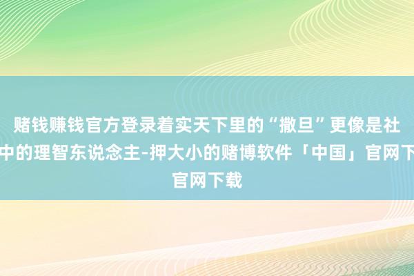 赌钱赚钱官方登录着实天下里的“撒旦”更像是社会中的理智东说念主-押大小的赌博软件「中国」官网下载